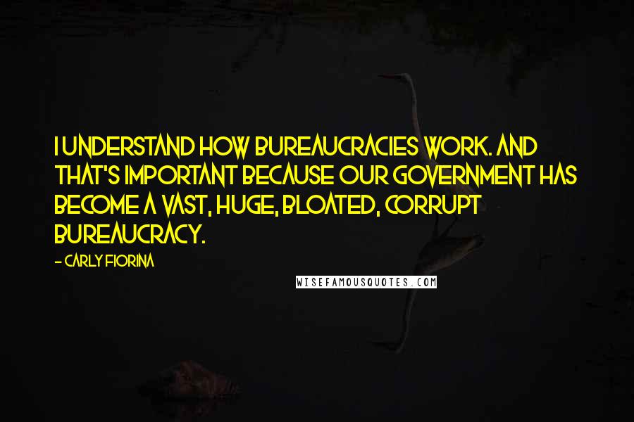 Carly Fiorina Quotes: I understand how bureaucracies work. And that's important because our government has become a vast, huge, bloated, corrupt bureaucracy.