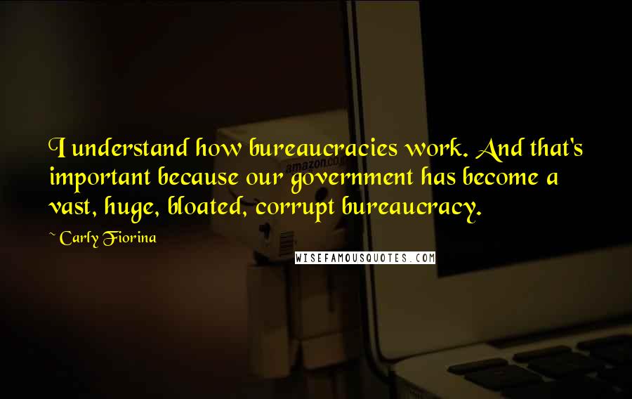 Carly Fiorina Quotes: I understand how bureaucracies work. And that's important because our government has become a vast, huge, bloated, corrupt bureaucracy.