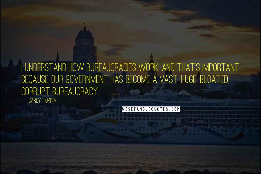 Carly Fiorina Quotes: I understand how bureaucracies work. And that's important because our government has become a vast, huge, bloated, corrupt bureaucracy.