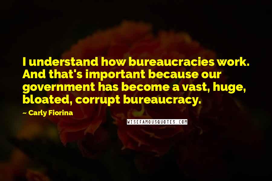 Carly Fiorina Quotes: I understand how bureaucracies work. And that's important because our government has become a vast, huge, bloated, corrupt bureaucracy.