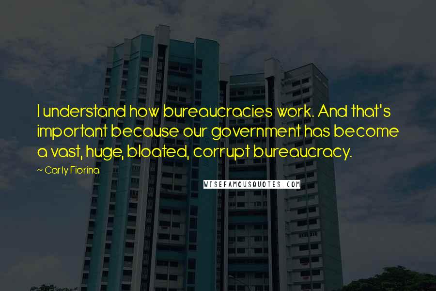 Carly Fiorina Quotes: I understand how bureaucracies work. And that's important because our government has become a vast, huge, bloated, corrupt bureaucracy.