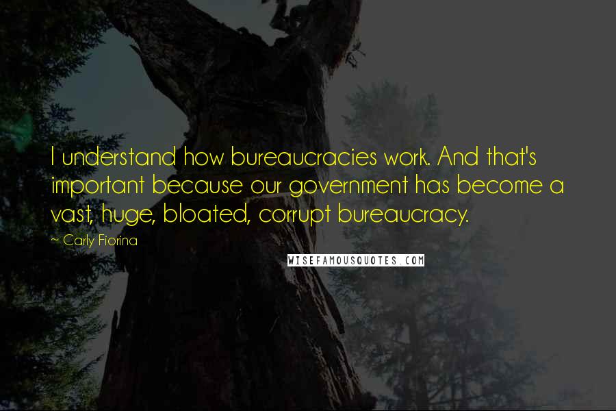 Carly Fiorina Quotes: I understand how bureaucracies work. And that's important because our government has become a vast, huge, bloated, corrupt bureaucracy.