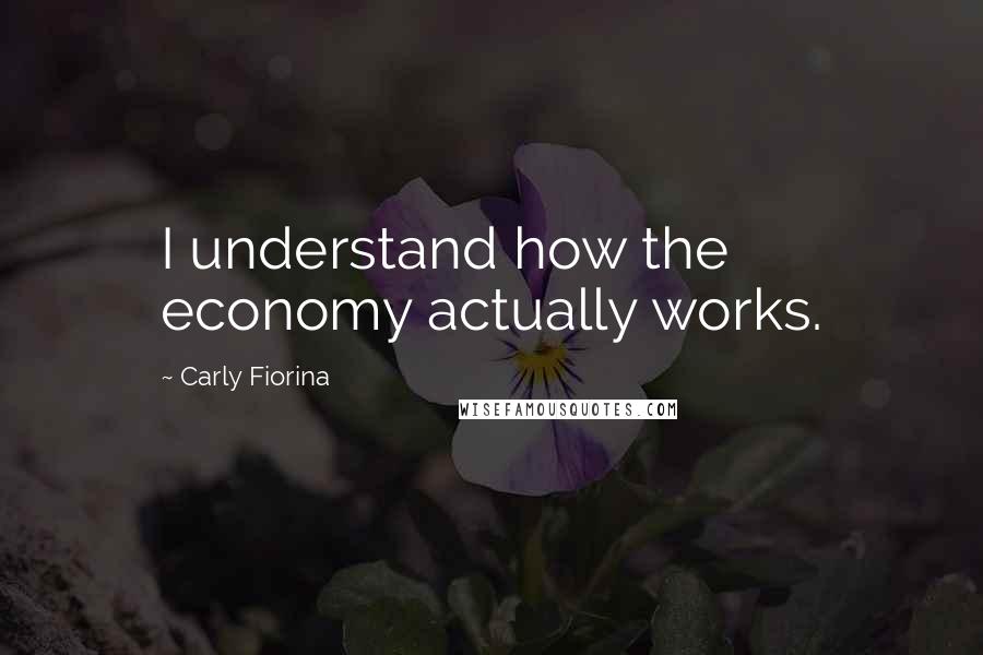 Carly Fiorina Quotes: I understand how the economy actually works.