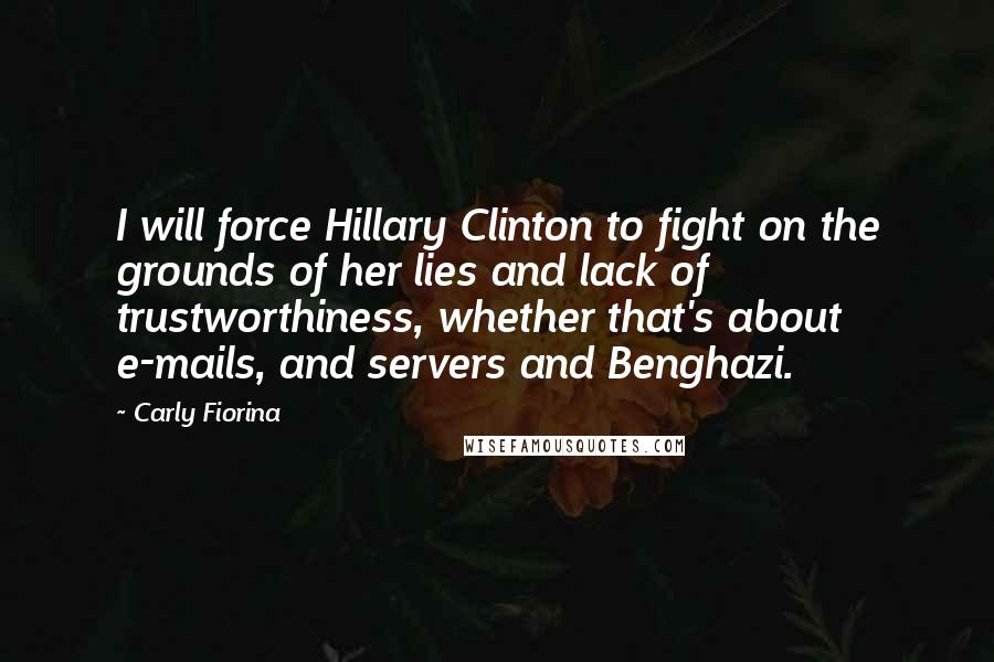 Carly Fiorina Quotes: I will force Hillary Clinton to fight on the grounds of her lies and lack of trustworthiness, whether that's about e-mails, and servers and Benghazi.