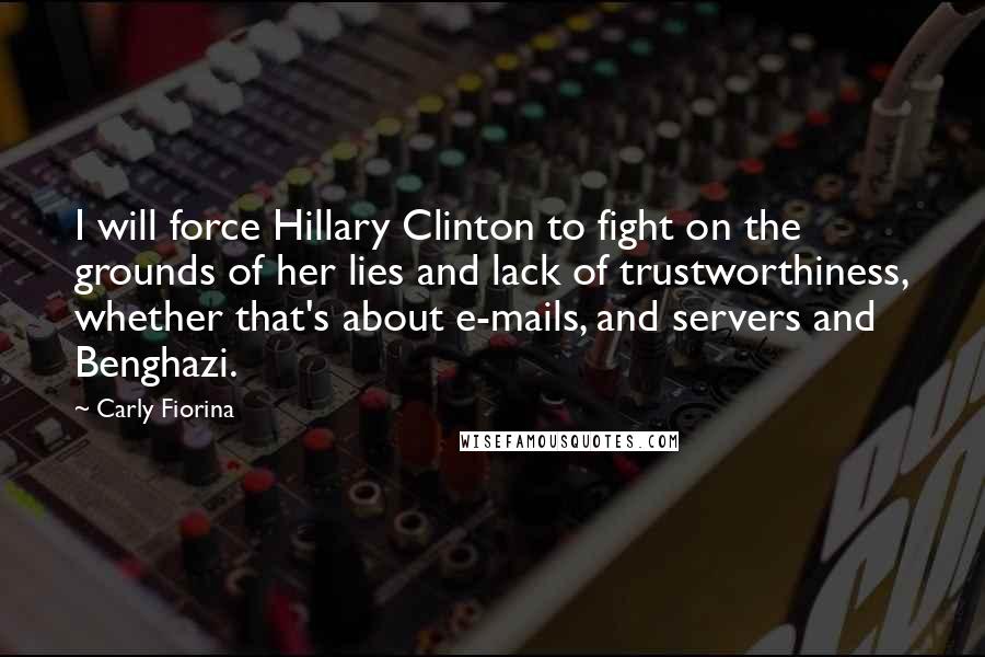 Carly Fiorina Quotes: I will force Hillary Clinton to fight on the grounds of her lies and lack of trustworthiness, whether that's about e-mails, and servers and Benghazi.