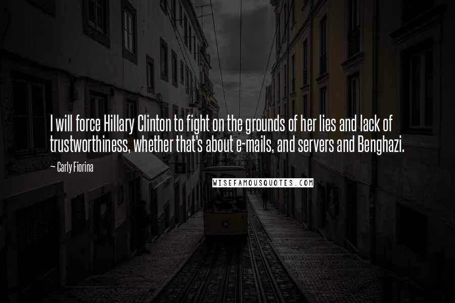 Carly Fiorina Quotes: I will force Hillary Clinton to fight on the grounds of her lies and lack of trustworthiness, whether that's about e-mails, and servers and Benghazi.