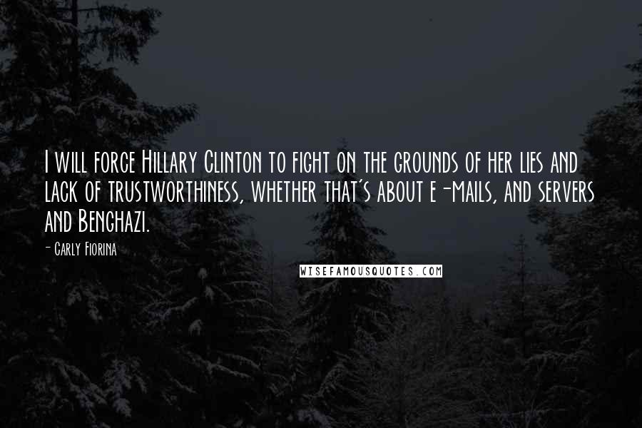 Carly Fiorina Quotes: I will force Hillary Clinton to fight on the grounds of her lies and lack of trustworthiness, whether that's about e-mails, and servers and Benghazi.