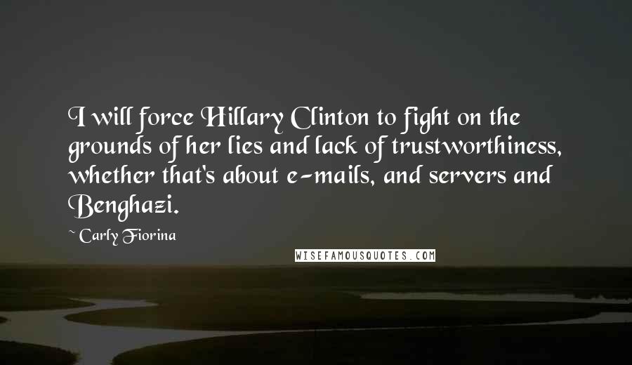 Carly Fiorina Quotes: I will force Hillary Clinton to fight on the grounds of her lies and lack of trustworthiness, whether that's about e-mails, and servers and Benghazi.