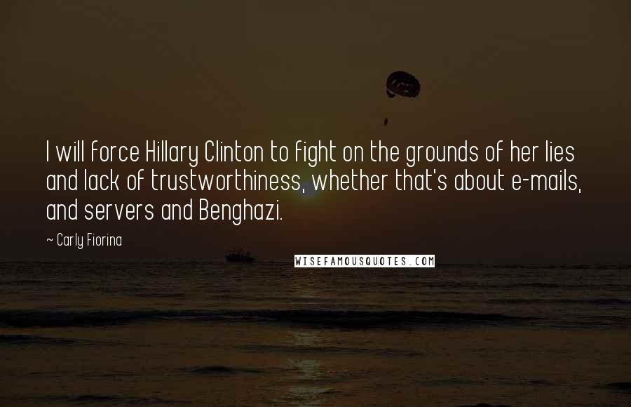 Carly Fiorina Quotes: I will force Hillary Clinton to fight on the grounds of her lies and lack of trustworthiness, whether that's about e-mails, and servers and Benghazi.