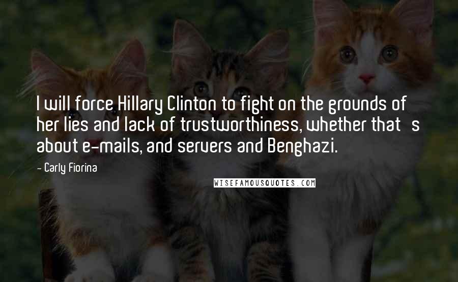 Carly Fiorina Quotes: I will force Hillary Clinton to fight on the grounds of her lies and lack of trustworthiness, whether that's about e-mails, and servers and Benghazi.