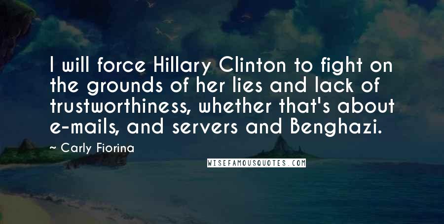 Carly Fiorina Quotes: I will force Hillary Clinton to fight on the grounds of her lies and lack of trustworthiness, whether that's about e-mails, and servers and Benghazi.