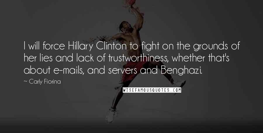 Carly Fiorina Quotes: I will force Hillary Clinton to fight on the grounds of her lies and lack of trustworthiness, whether that's about e-mails, and servers and Benghazi.