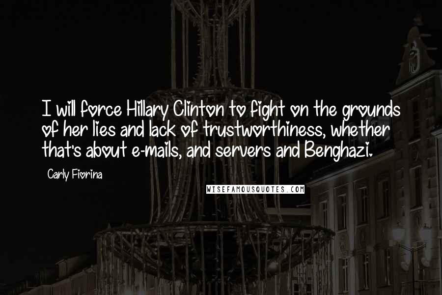 Carly Fiorina Quotes: I will force Hillary Clinton to fight on the grounds of her lies and lack of trustworthiness, whether that's about e-mails, and servers and Benghazi.