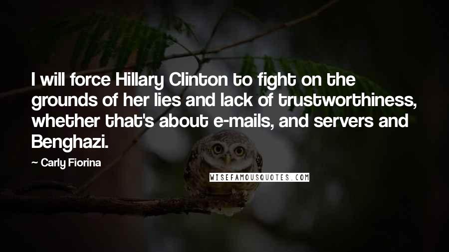 Carly Fiorina Quotes: I will force Hillary Clinton to fight on the grounds of her lies and lack of trustworthiness, whether that's about e-mails, and servers and Benghazi.