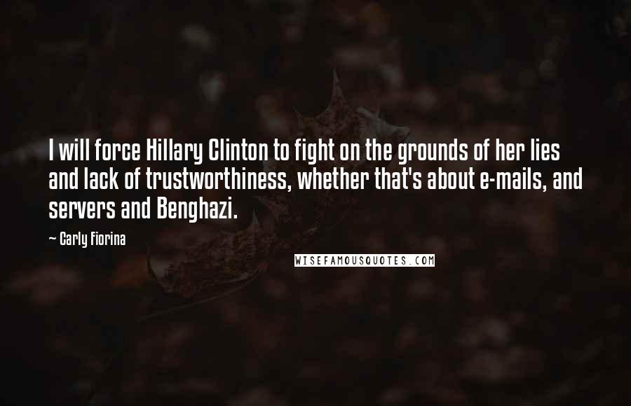 Carly Fiorina Quotes: I will force Hillary Clinton to fight on the grounds of her lies and lack of trustworthiness, whether that's about e-mails, and servers and Benghazi.