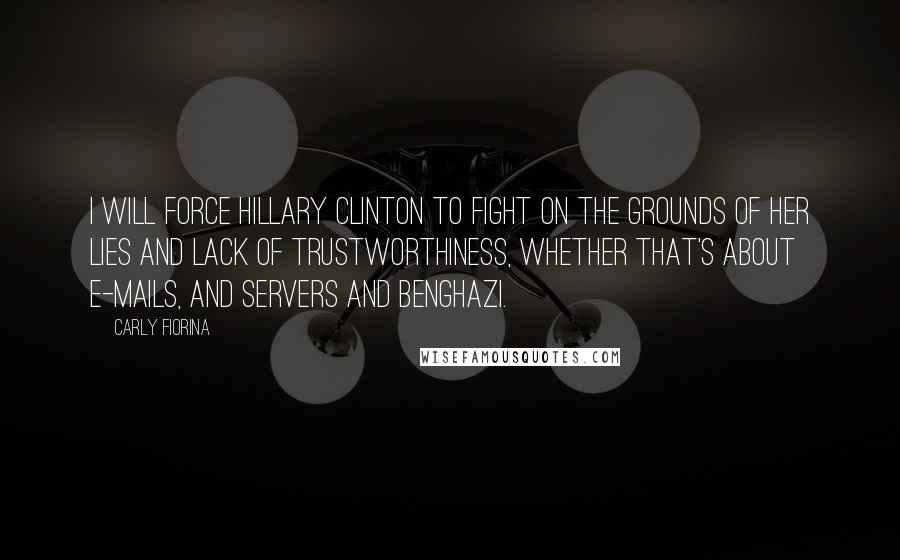 Carly Fiorina Quotes: I will force Hillary Clinton to fight on the grounds of her lies and lack of trustworthiness, whether that's about e-mails, and servers and Benghazi.