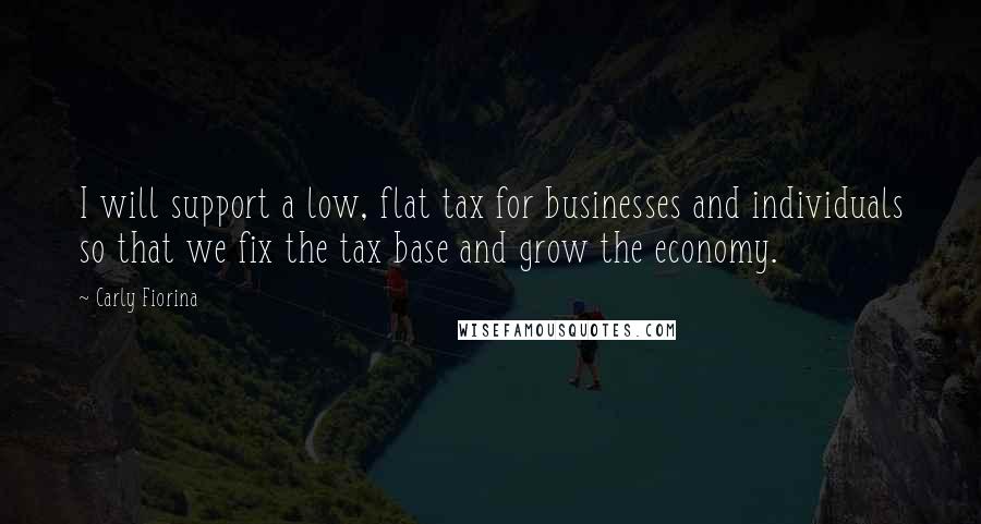 Carly Fiorina Quotes: I will support a low, flat tax for businesses and individuals so that we fix the tax base and grow the economy.