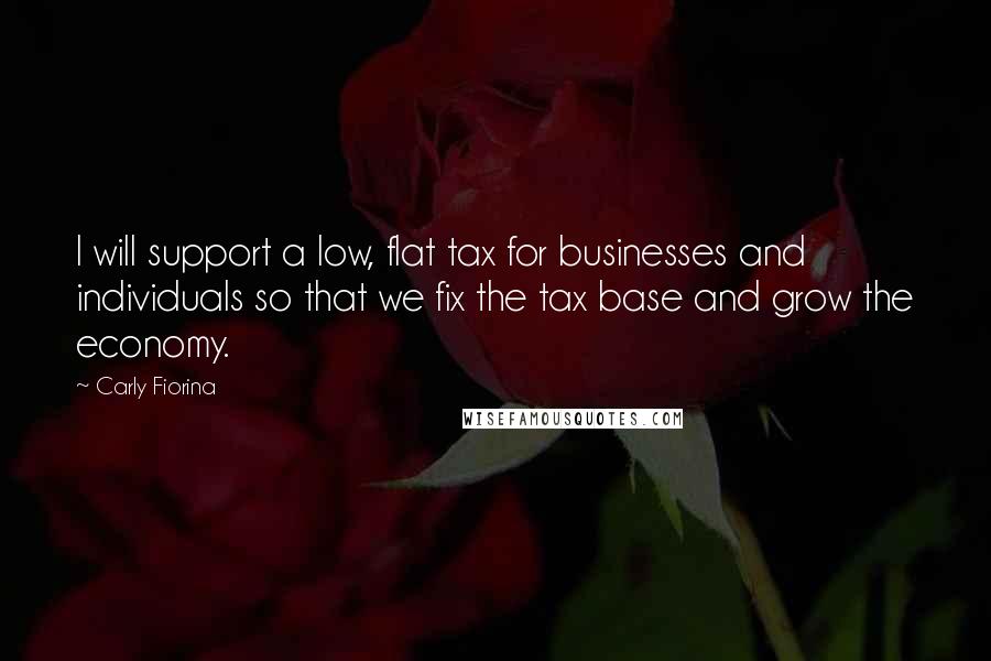 Carly Fiorina Quotes: I will support a low, flat tax for businesses and individuals so that we fix the tax base and grow the economy.