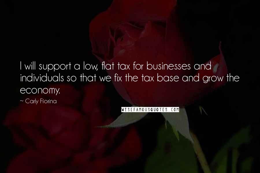 Carly Fiorina Quotes: I will support a low, flat tax for businesses and individuals so that we fix the tax base and grow the economy.