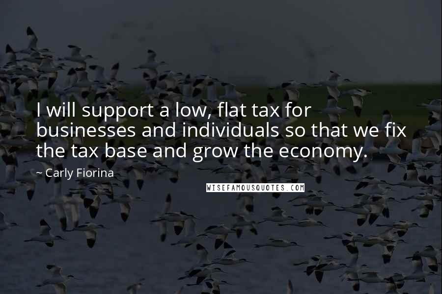 Carly Fiorina Quotes: I will support a low, flat tax for businesses and individuals so that we fix the tax base and grow the economy.