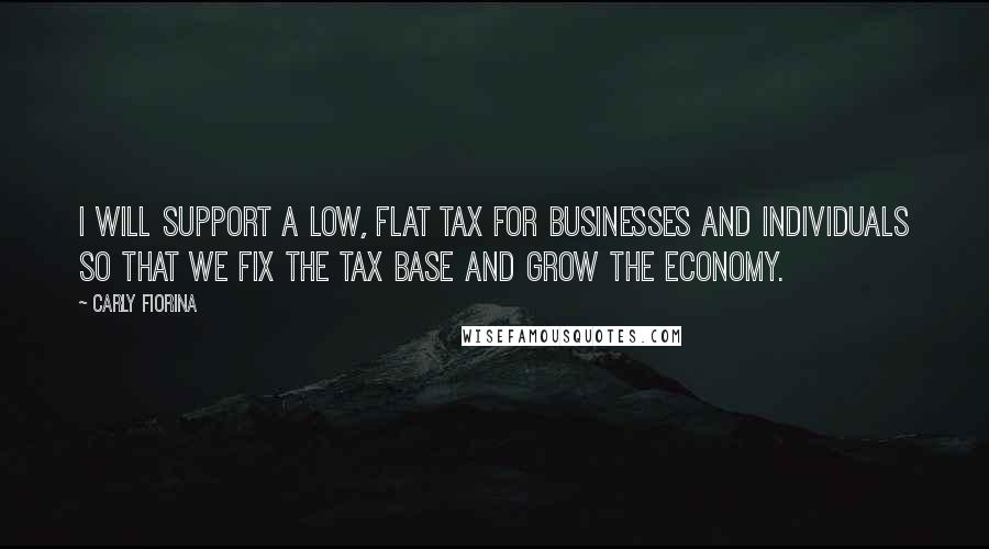 Carly Fiorina Quotes: I will support a low, flat tax for businesses and individuals so that we fix the tax base and grow the economy.