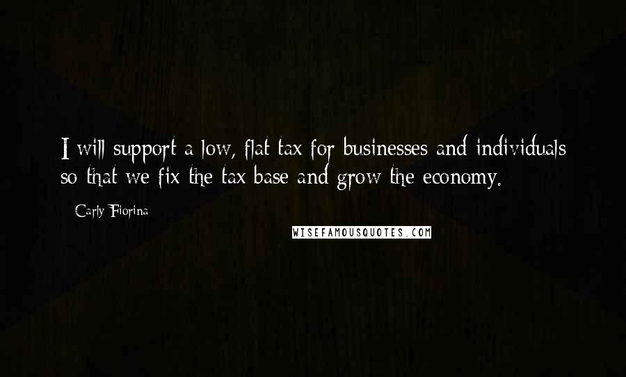 Carly Fiorina Quotes: I will support a low, flat tax for businesses and individuals so that we fix the tax base and grow the economy.