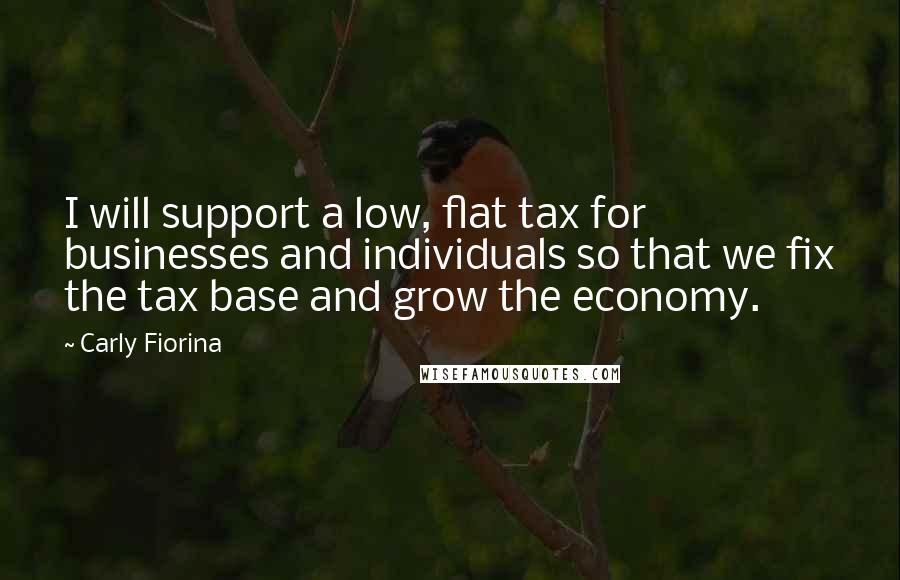 Carly Fiorina Quotes: I will support a low, flat tax for businesses and individuals so that we fix the tax base and grow the economy.