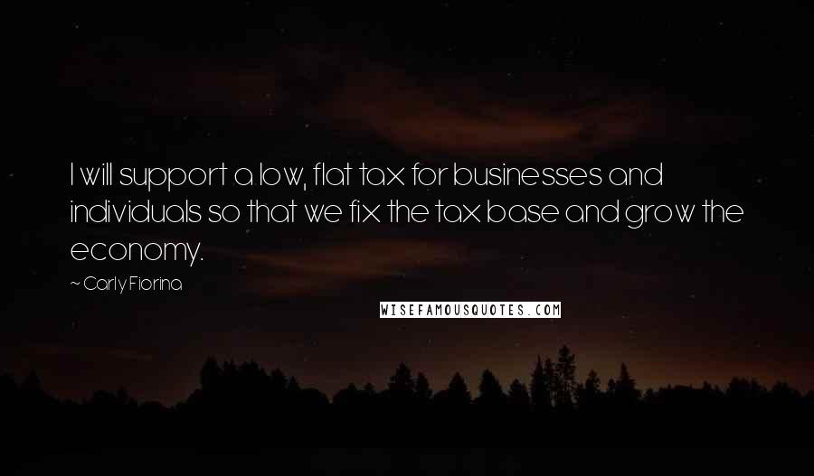 Carly Fiorina Quotes: I will support a low, flat tax for businesses and individuals so that we fix the tax base and grow the economy.