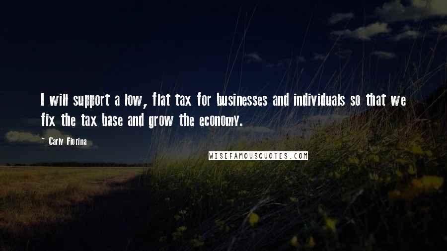 Carly Fiorina Quotes: I will support a low, flat tax for businesses and individuals so that we fix the tax base and grow the economy.