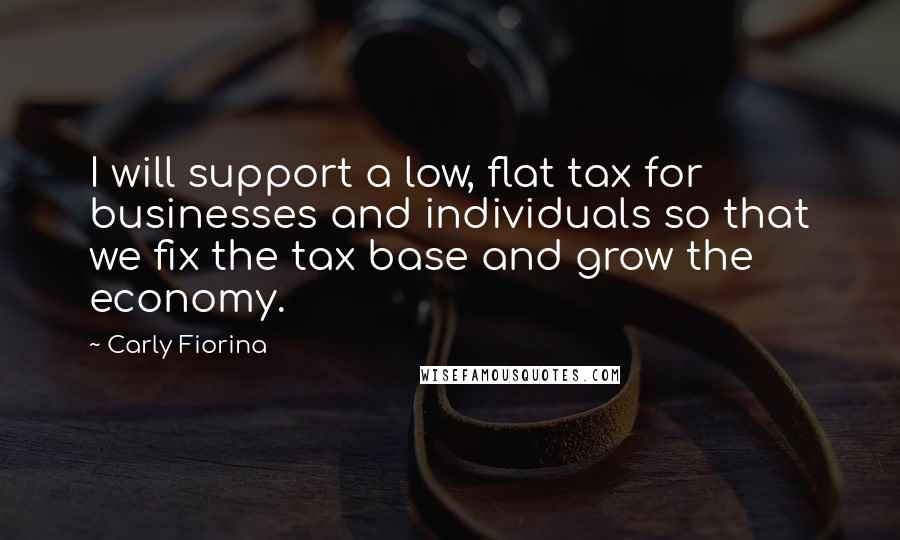 Carly Fiorina Quotes: I will support a low, flat tax for businesses and individuals so that we fix the tax base and grow the economy.