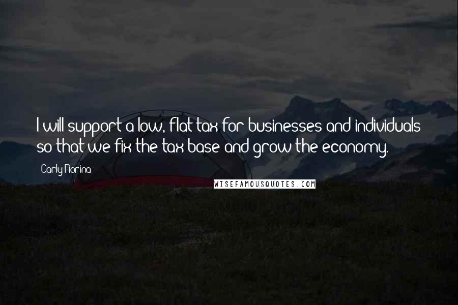 Carly Fiorina Quotes: I will support a low, flat tax for businesses and individuals so that we fix the tax base and grow the economy.