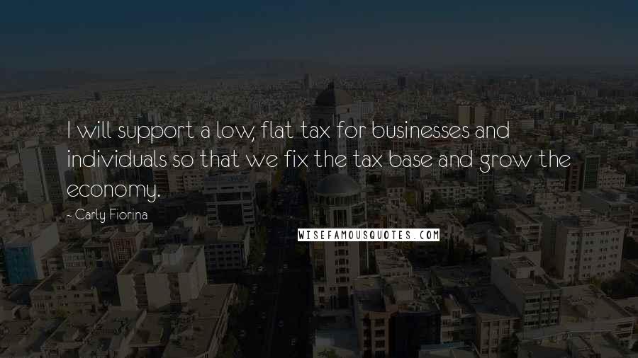 Carly Fiorina Quotes: I will support a low, flat tax for businesses and individuals so that we fix the tax base and grow the economy.