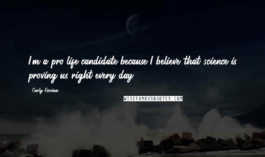 Carly Fiorina Quotes: I'm a pro-life candidate because I believe that science is proving us right every day.