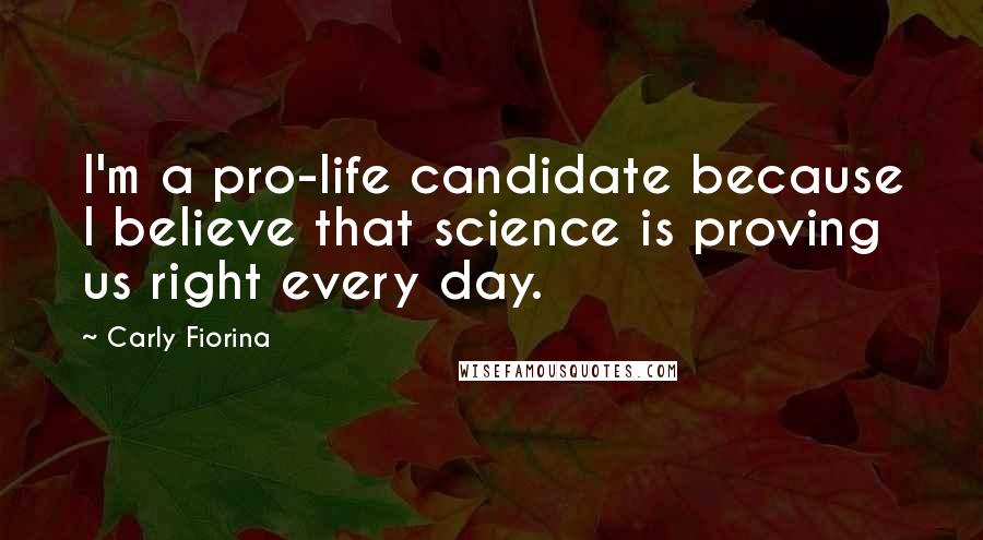 Carly Fiorina Quotes: I'm a pro-life candidate because I believe that science is proving us right every day.