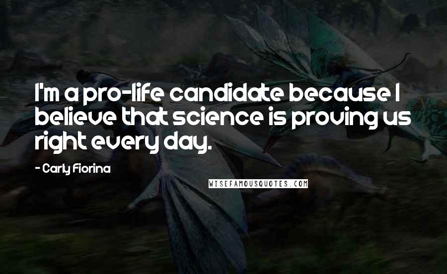 Carly Fiorina Quotes: I'm a pro-life candidate because I believe that science is proving us right every day.