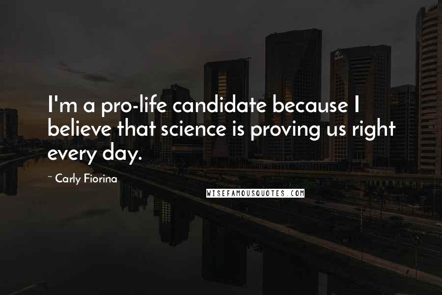 Carly Fiorina Quotes: I'm a pro-life candidate because I believe that science is proving us right every day.