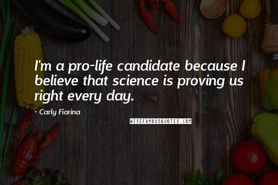 Carly Fiorina Quotes: I'm a pro-life candidate because I believe that science is proving us right every day.