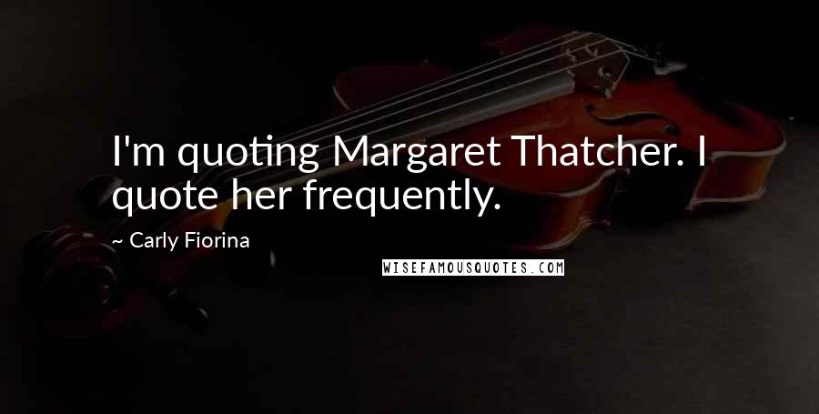 Carly Fiorina Quotes: I'm quoting Margaret Thatcher. I quote her frequently.