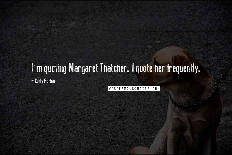 Carly Fiorina Quotes: I'm quoting Margaret Thatcher. I quote her frequently.