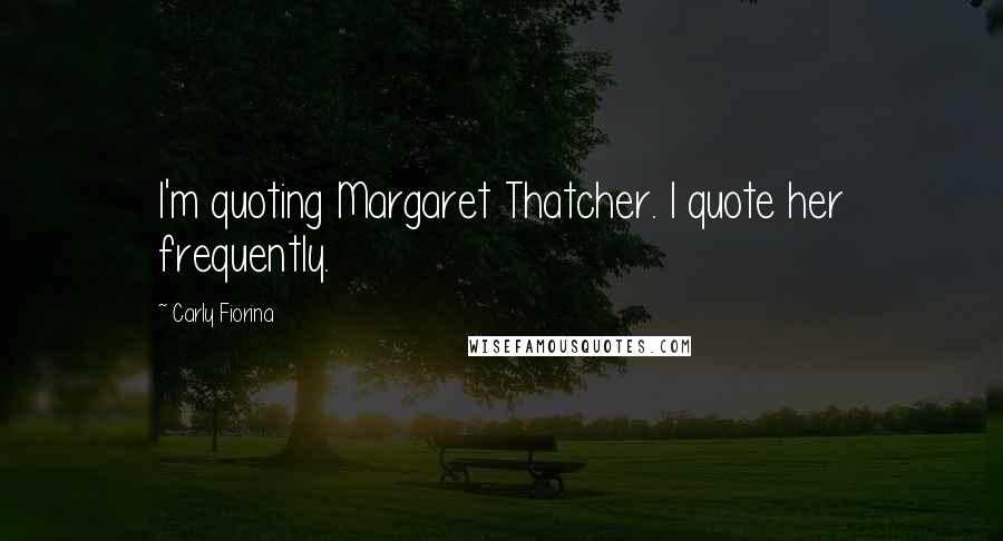 Carly Fiorina Quotes: I'm quoting Margaret Thatcher. I quote her frequently.