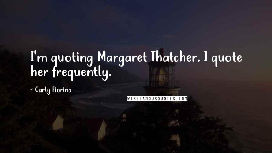 Carly Fiorina Quotes: I'm quoting Margaret Thatcher. I quote her frequently.