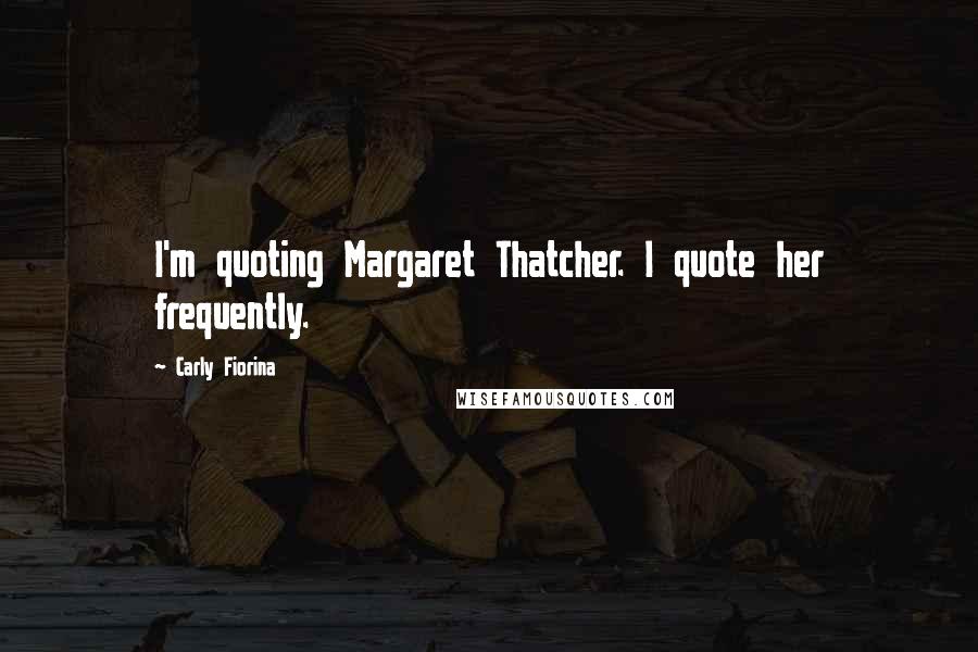 Carly Fiorina Quotes: I'm quoting Margaret Thatcher. I quote her frequently.