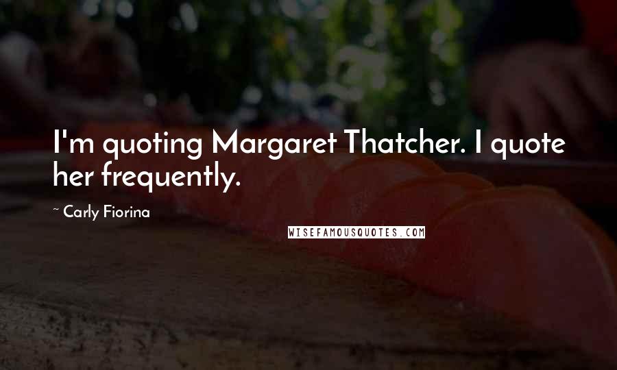 Carly Fiorina Quotes: I'm quoting Margaret Thatcher. I quote her frequently.