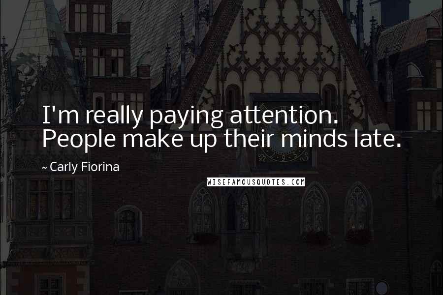 Carly Fiorina Quotes: I'm really paying attention. People make up their minds late.