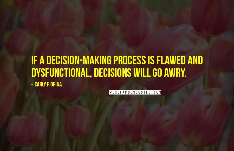 Carly Fiorina Quotes: If a decision-making process is flawed and dysfunctional, decisions will go awry.