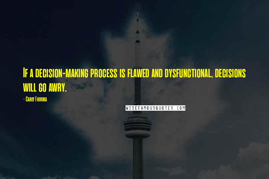 Carly Fiorina Quotes: If a decision-making process is flawed and dysfunctional, decisions will go awry.