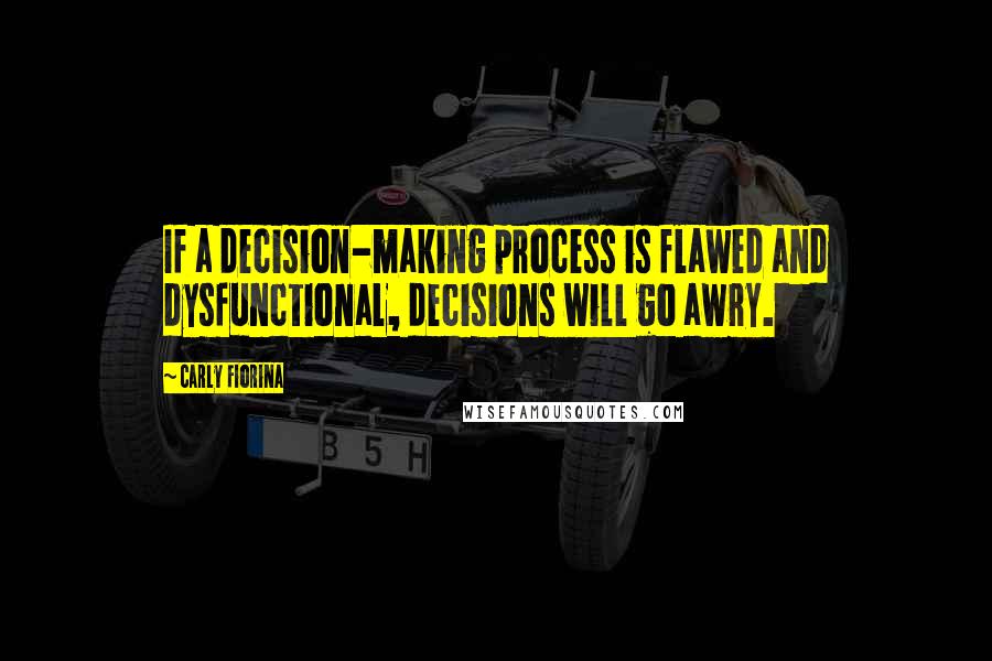 Carly Fiorina Quotes: If a decision-making process is flawed and dysfunctional, decisions will go awry.