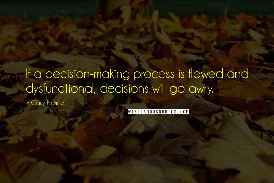 Carly Fiorina Quotes: If a decision-making process is flawed and dysfunctional, decisions will go awry.