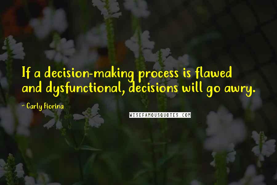 Carly Fiorina Quotes: If a decision-making process is flawed and dysfunctional, decisions will go awry.