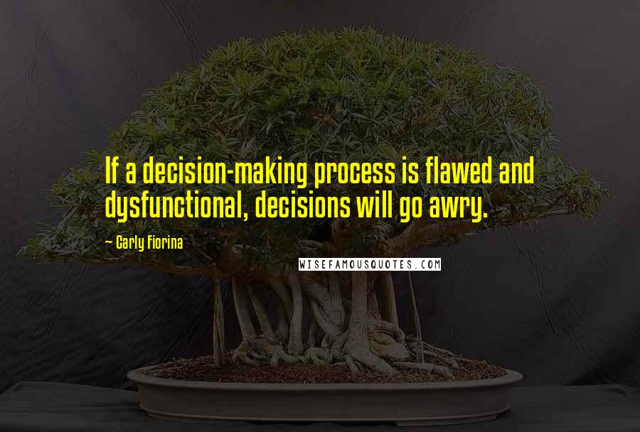 Carly Fiorina Quotes: If a decision-making process is flawed and dysfunctional, decisions will go awry.